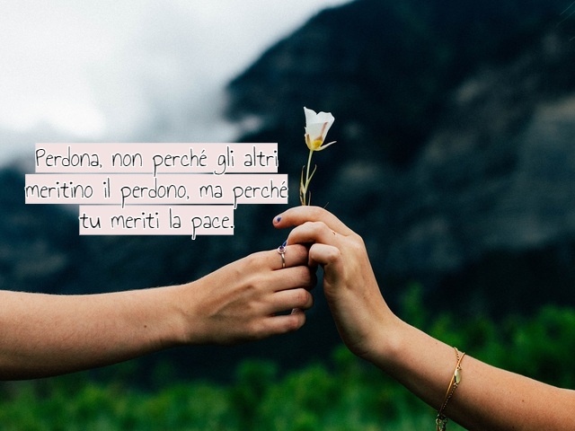 Perdona, non perché gli altri meritino il perdono, ma perché tu meriti la pace.