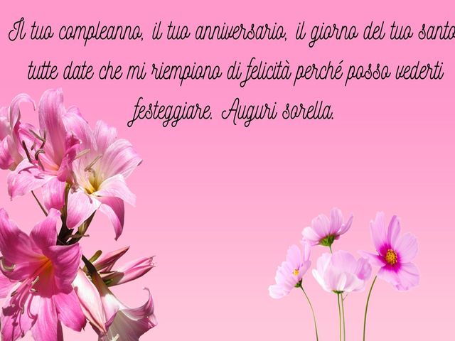 Il tuo compleanno, il tuo anniversario, il giorno del tuo santo: tutte date che mi riempiono di felicità perché posso vederti festeggiare. Auguri sorella.