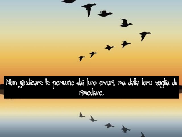 Non giudicare le persone dai loro errori, ma dalla loro voglia di rimediare.