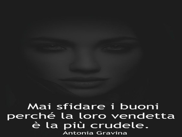 Mai sfidare i buoni perché la loro vendetta è la più crudele. Antonia Gravina