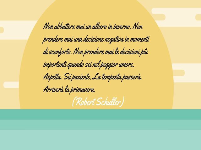 Non abbattere mai un albero in inverno. Non prendere mai una decisione negativa in momenti di sconforto. Non prendere mai le decisioni più importanti quando sei nel peggior umore. Aspetta. Sii paziente. La tempesta passerà. Arriverà la primavera.(Robert S