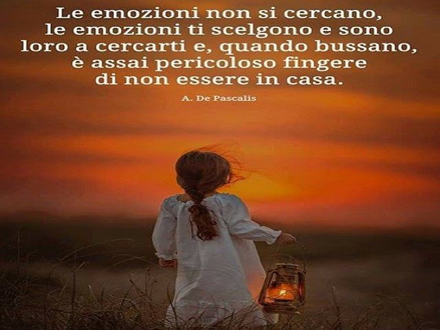Le emozioni non si cercano, le emozioni ti scelgono e sono loro a cercarti e, quando bussano, è assai pericoloso fingere di non essere a casa. (A. De Pascalis)