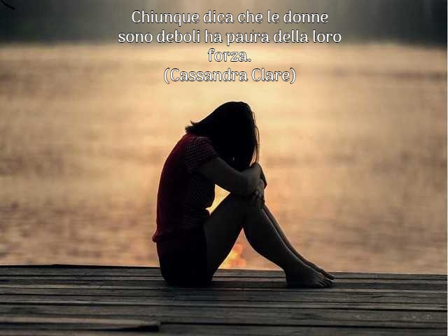 Chiunque dica che le donne sono deboli ha paura della loro forza.(Cassandra Clare)