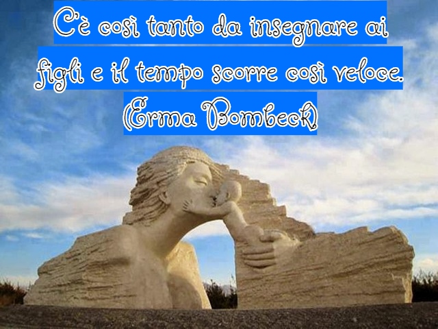 C’è così tanto da insegnare ai figli e il tempo scorre così veloce.(Erma Bombeck)