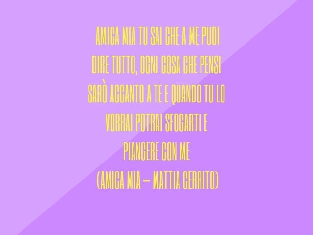Amica mia tu sai che a me puoi dire tutto, ogni cosa che pensi sarò accanto a te e quando tu lo vorrai potrai sfogarti e piangere con me. (Amica mia – Mattia Cerrito)