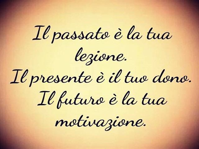 Il passato è la tua lezione. Il presente è il tuo dono. Il futuro è la tua motivazione.