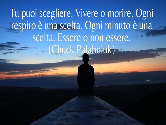 Tu puoi scegliere. Vivere o morire. Ogni respiro è una scelta. Ogni minuto è una scelta. Essere o non essere.(Chuck Palahniuk)