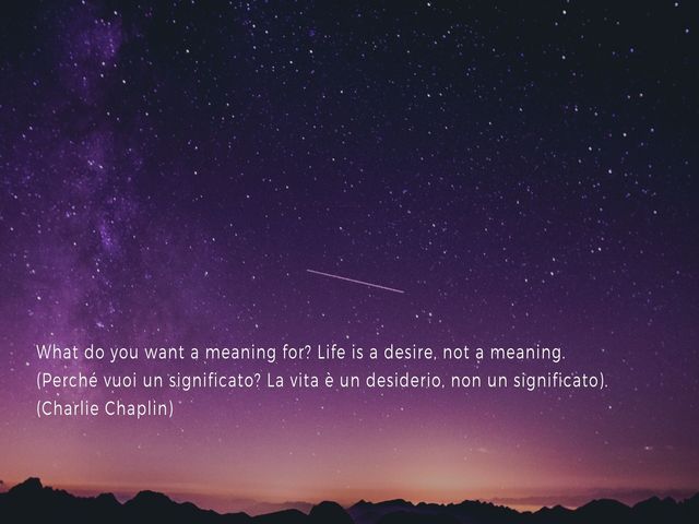What do you want a meaning for? Life is a desire, not a meaning. (Perché vuoi un significato? La vita è un desiderio, non un significato). (Charlie Chaplin)
