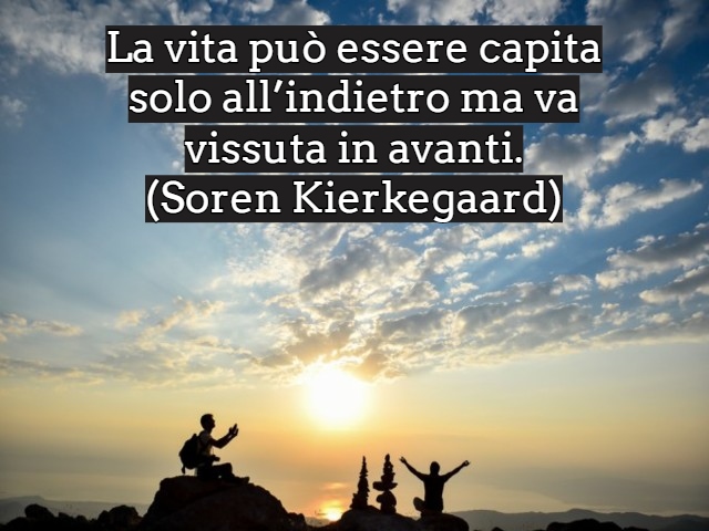 La vita può essere capita solo all’indietro ma va vissuta in avanti.(Soren Kierkegaard)