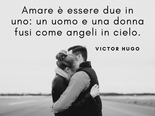 Amare è essere due in uno: un uomo e una donna fusi come angeli in cielo. Victor Hugo