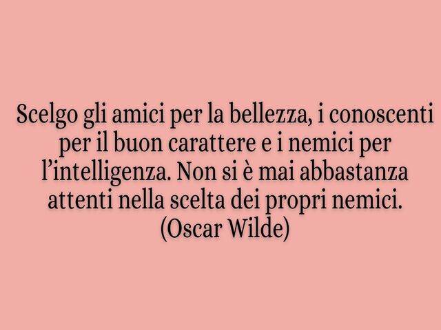 Scelgo gli amici per la bellezza, i conoscenti per il buon carattere e i nemici per l’intelligenza. Non si è mai abbastanza attenti nella scelta dei propri nemici.(Oscar Wilde)