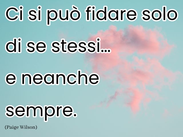 Ci si può fidare solo di se stessi… e neanche sempre. (Paige Wilson)