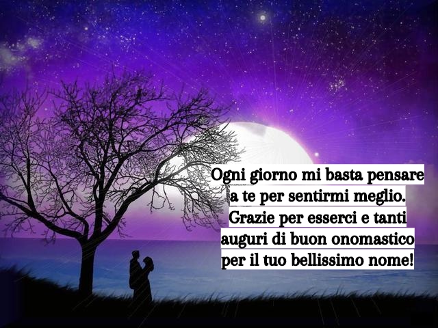 Ogni giorno mi basta pensare a te per sentirmi meglio. Grazie per esserci e tanti auguri di buon onomastico per il tuo bellissimo nome!