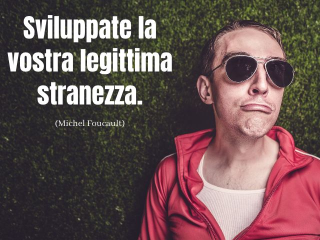 Sviluppate la vostra legittima stranezza. (Michel Foucault)