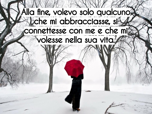 Alla fine, volevo solo qualcuno che mi abbracciasse, si connettesse con me e che mi volesse nella sua vita.