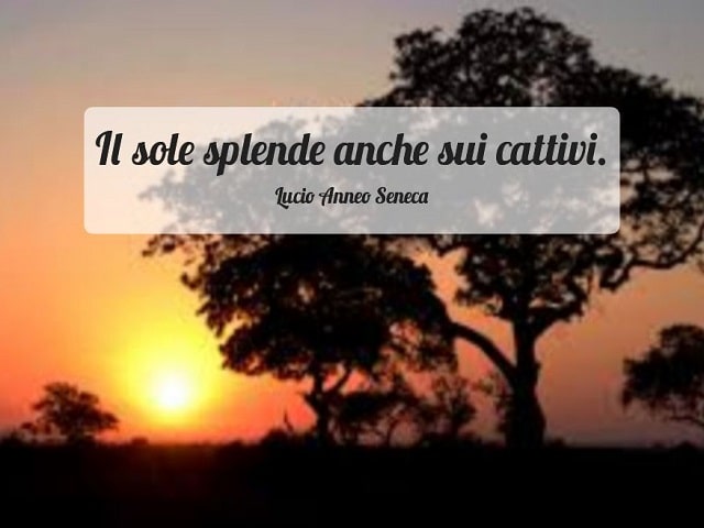 Il sole splende anche sui cattivi.(Lucio Anneo Seneca)