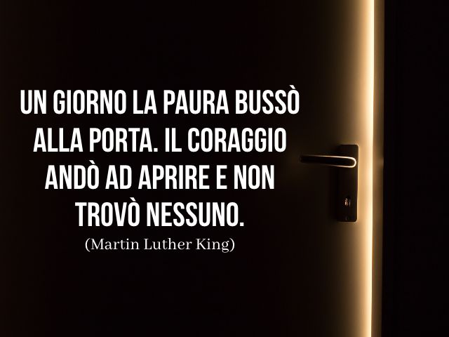 Un giorno la paura bussò alla porta. Il coraggio andò ad aprire e non trovò nessuno. (Martin Luther King)