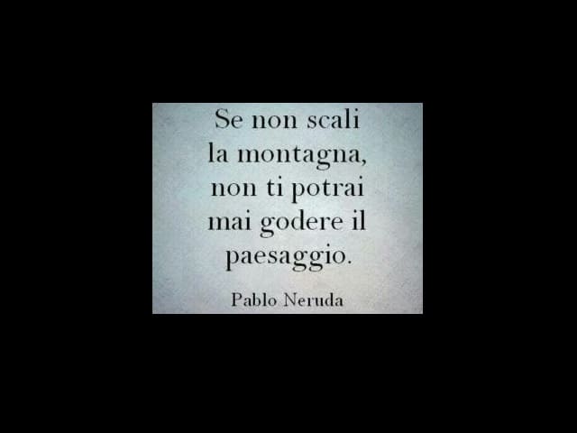 Se non scali la montagna, non ti potrai mai godere il paesaggio. (Pablo Neruda)