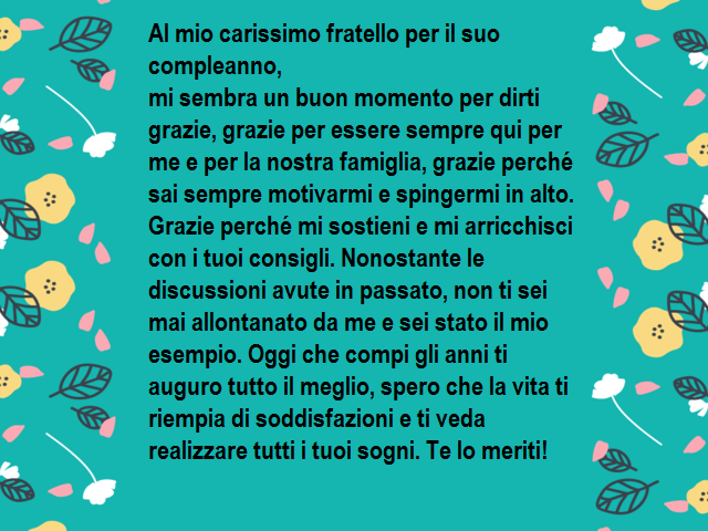 Al mio carissimo fratello per il suo compleanno,mi sembra un buon momento per dirti grazie, grazie per essere sempre qui per me e per la nostra famiglia, grazie perché sai sempre motivarmi e spingermi in alto. Grazie perché mi sostieni e mi arricchisci co