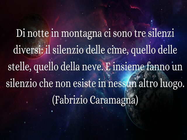Di notte in montagna ci sono tre silenzi diversi: il silenzio delle cime, quello delle stelle, quello della neve. E insieme fanno un silenzio che non esiste in nessun altro luogo.(Fabrizio Caramagna)