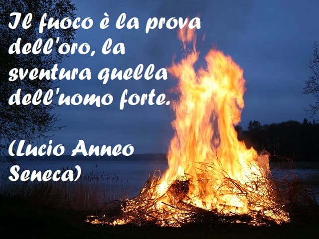 Il fuoco è la prova dell'oro, la sventura quella dell'uomo forte. (Lucio Anneo Seneca)