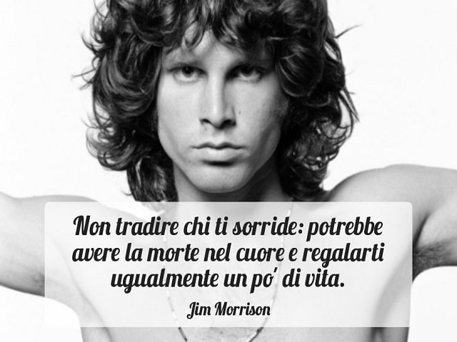 Non tradire chi ti sorride: potrebbe avere la morte nel cuore e regalarti ugualmente un po' di vita.(Jim Morrison)