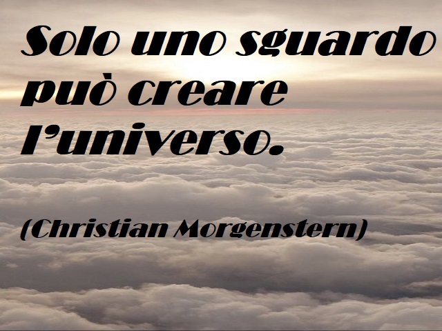 Solo uno sguardo può creare l'universo. (Christian Morgenstern)