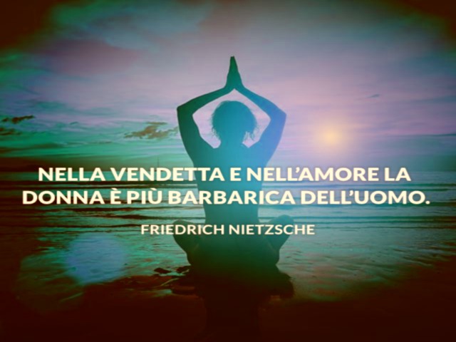 Nella vendetta e nell'amore la donna è più barbarica dell'uomo. Friedrich Nietzsche