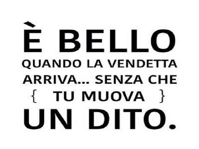 E' bello quando la vendetta arriva...senza che (tu muova) un dito.