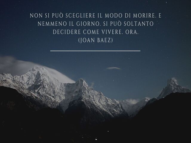 Non si può scegliere il modo di morire. E nemmeno il giorno. Si può soltanto decidere come vivere. Ora.(Joan Baez)