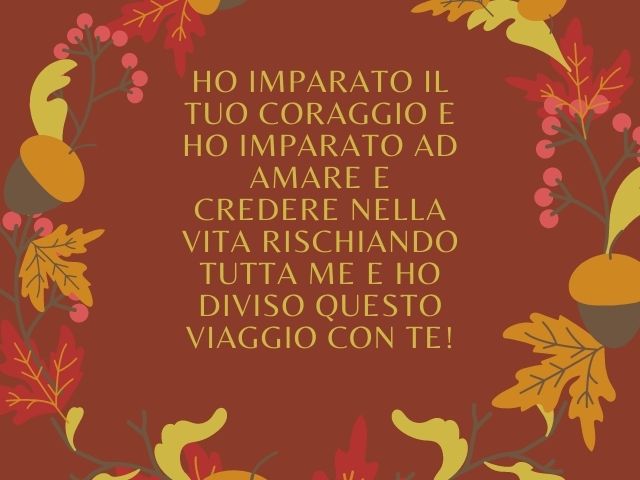 Ho imparato il tuo coraggio e ho imparato ad amare e credere nella vita rischiando tutta me e ho diviso questo viaggio con te!