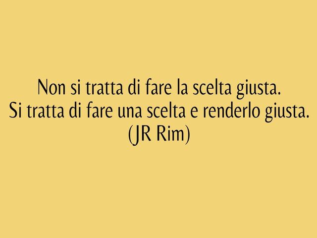 Non si tratta di fare la scelta giusta. Si tratta di fare una scelta e renderlo giusta. (JR Rim)