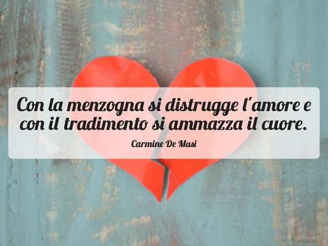Con la menzogna si distrugge l'amore e con il tradimento si ammazza il cuore.(Carmine De Masi)