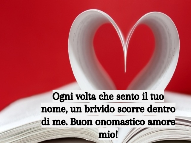 Ogni volta che sento il tuo nome, un brivido scorre dentro di me. Buon onomastico amore mio!