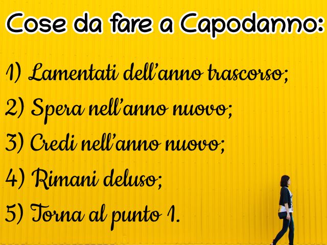 Cose da fare a Capodanno: 1) Lamentati dell’anno trascorso; 2) Spera nell’anno nuovo; 3) Credi nell’anno nuovo; 4) Rimani deluso; 5) Torna al punto 1.