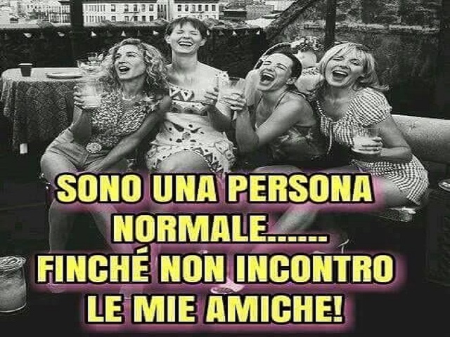 Sono una persona normale...finchè non incontro le mie amiche!