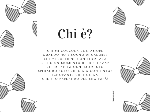 Chi è? Chi mi coccola con amore quando ho bisogno di calore? Chi mi sostiene con fermezza se ho un momento di tristezza? Chi mi aiuta ogni momento sperando solo ch’io sia contento? Ignorante chi non sa che sto parlando del mio papà!