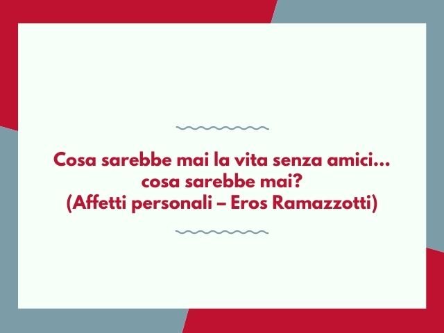 Cosa sarebbe mai la vita senza amici… cosa sarebbe mai?(Affetti personali – Eros Ramazzotti)