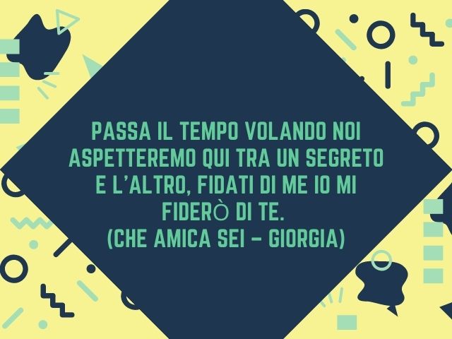 Passa il tempo volando noi aspetteremo qui tra un segreto e l’altro, fidati di me io mi fiderò di te.(Che amica sei – Giorgia)