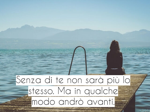 Senza di te non sarà più lo stesso. Ma in qualche modo andrò avanti.