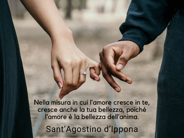 Nella misura in cui l’amore cresce in te, cresce anche la tua bellezza, poiché l’amore è la bellezza dell’anima. Sant’Agostino d’Ippona