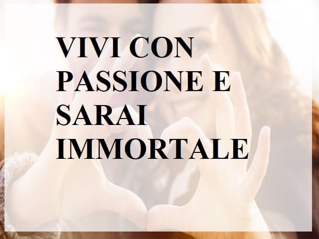 Vivi con passione e sarai immortale.