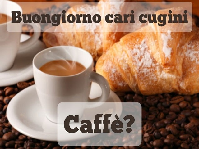Buongiorno cari cugini. Caffè?