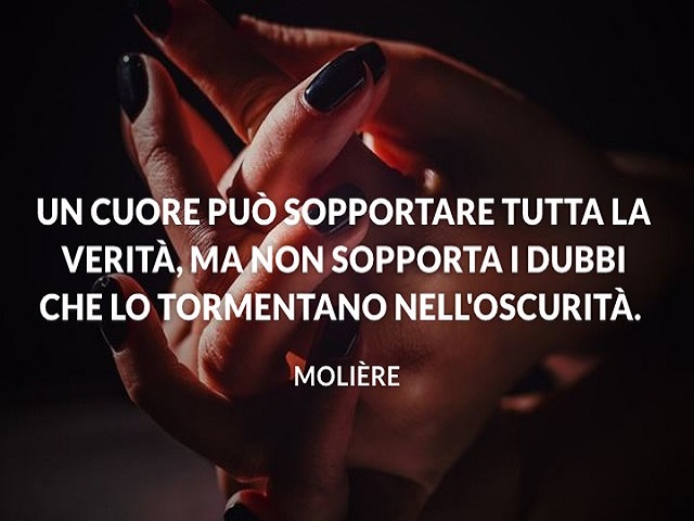 Un cuore può sopportare la verità, ma non sopporta i dubbi che lo tormentano nell'oscurità. (Molière)