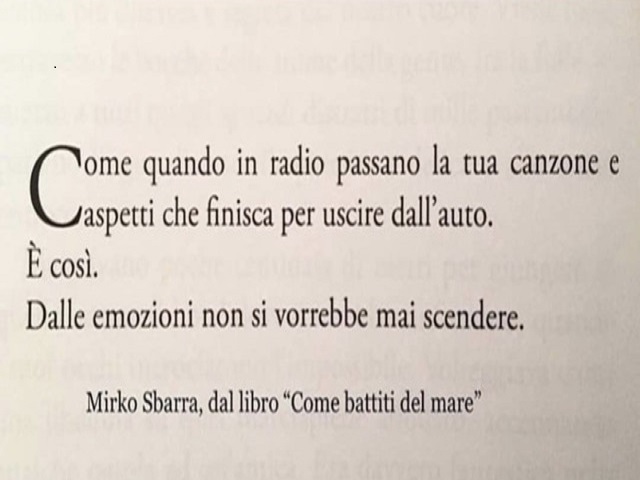 Come quando in radio passano la tua canzone e aspetti che finisca per uscire dall'auto. É così. Dalle emozioni non si vorrebbe mai scendere. Mirko Sbarra dal libro "Come battiti del mare"