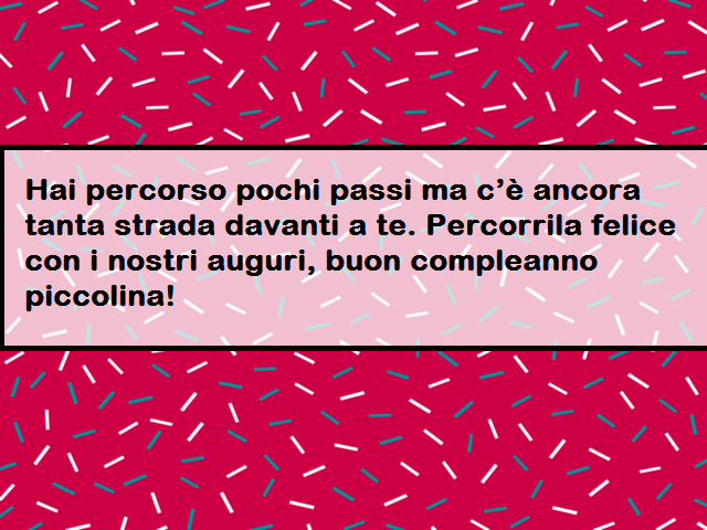 Hai percorso pochi passi ma c’è ancora tanta strada davanti a te. Percorrila felice con i nostri auguri, buon compleanno piccolina!
