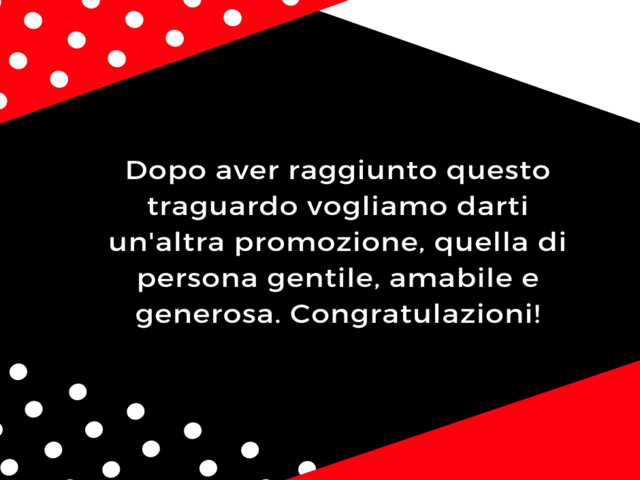 Dopo aver raggiunto questo traguardo vogliamo darti un'altra promozione, quella di persona gentile, amabile e generosa. Congratulazioni!