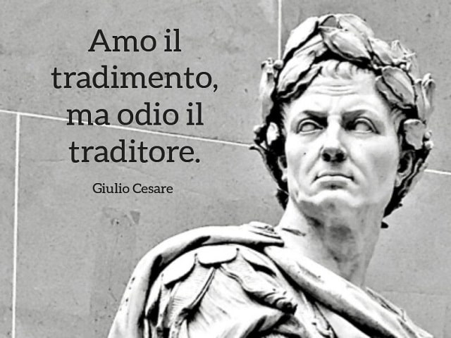 Amo il tradimento, ma odio il traditore.(Giulio Cesare)