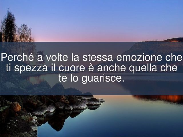 Perchè a volte la stessa emozione che ti spezza il cuore è anche quella che te lo guarisce.