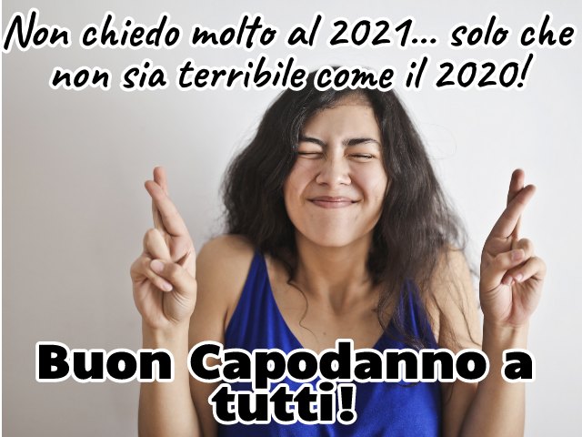 Non chiedo molto al 2021... solo che non sia terribile come il 2020! Buon Capodanno a tutti!